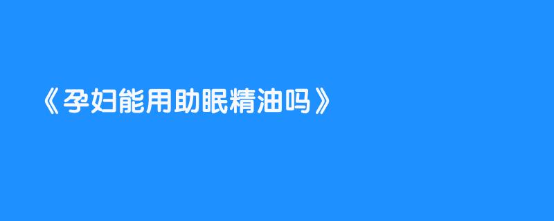 孕妇能用助眠精油吗