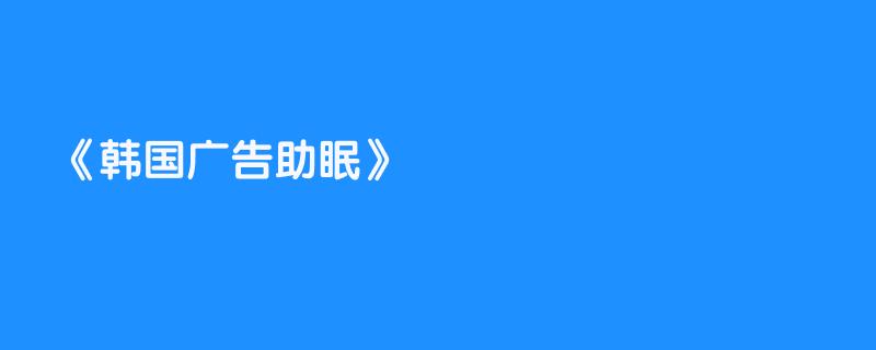 韩国广告助眠