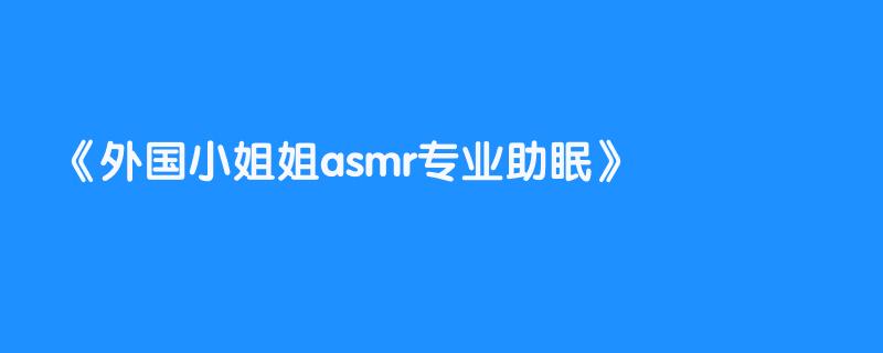 外国小姐姐asmr专业助眠