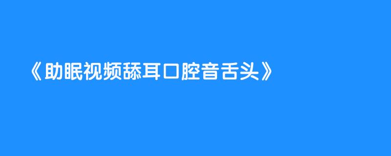 助眠视频舔耳口腔音舌头