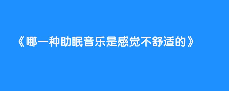 哪一种助眠音乐是感觉不舒适的