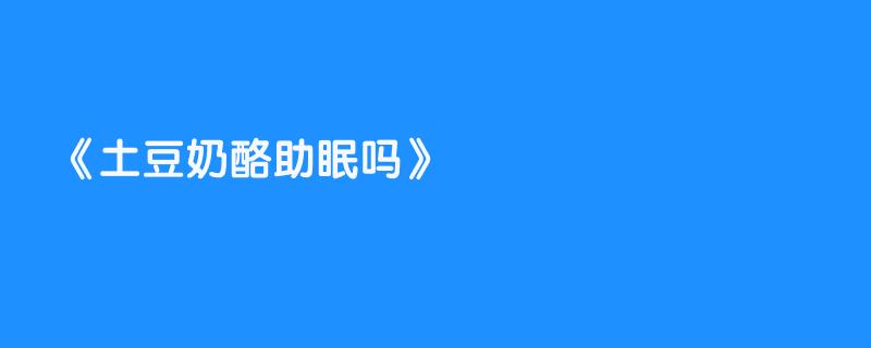 土豆奶酪助眠吗