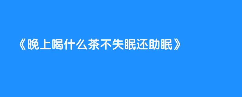 晚上喝什么茶不失眠还助眠