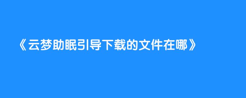 云梦助眠引导下载的文件在哪