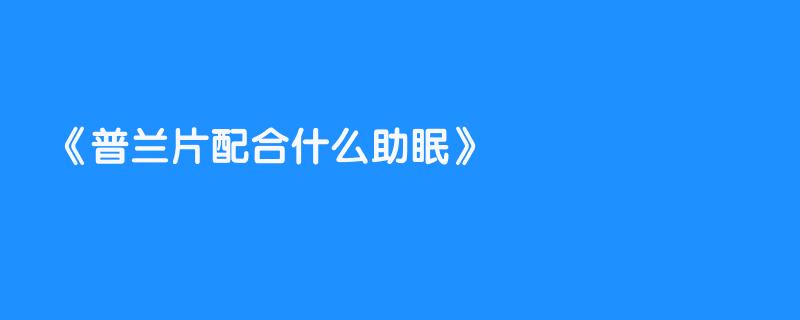 普兰片配合什么助眠