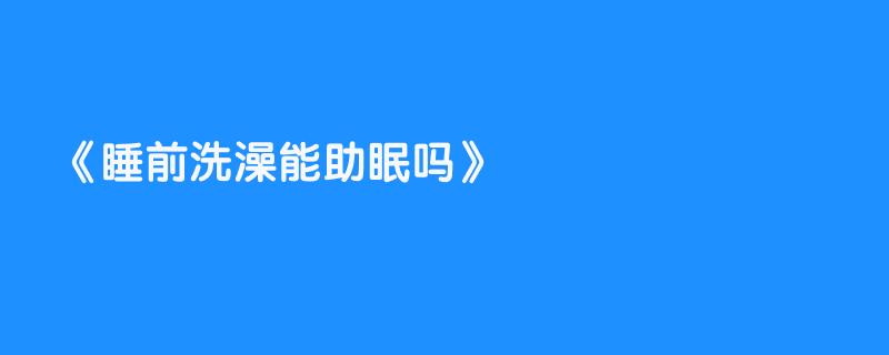 睡前洗澡能助眠吗