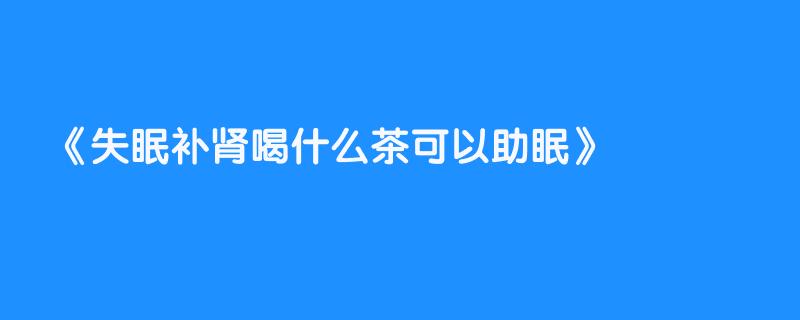 失眠补肾喝什么茶可以助眠