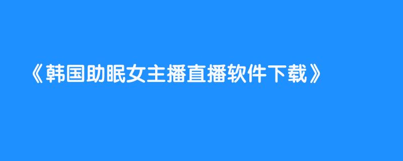 韩国助眠女主播直播软件下载