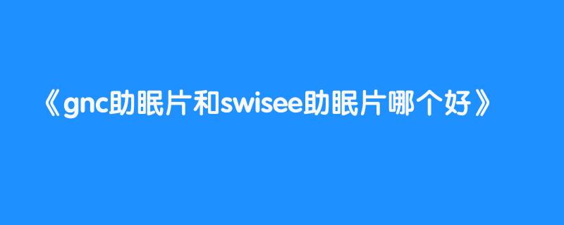 gnc助眠片和swisee助眠片哪个好