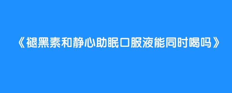 褪黑素和静心助眠口服液能同时喝吗