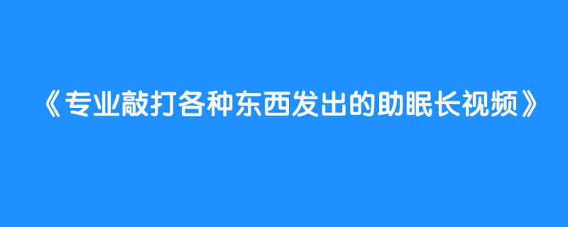 专业敲打各种东西发出的助眠长视频