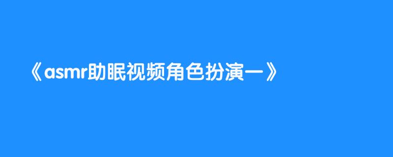 asmr助眠视频角色扮演一