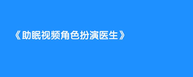 助眠视频角色扮演医生