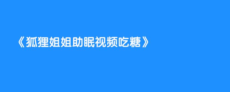 狐狸姐姐助眠视频吃糖