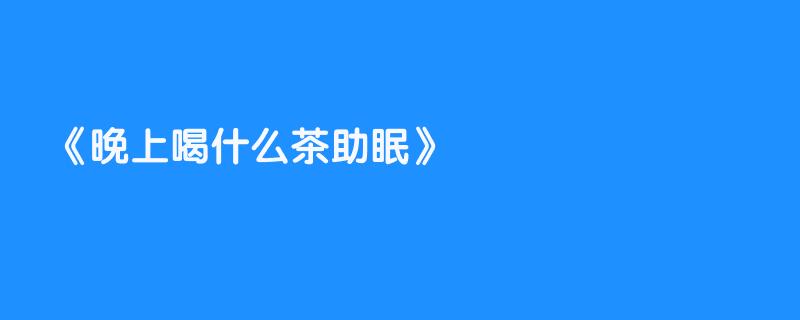 晚上喝什么茶助眠