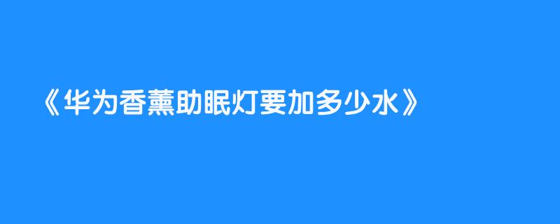 华为香薰助眠灯要加多少水