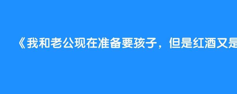 我和老公现在准备要孩子，但是红酒又是美容的好东西，还可以助眠！可以喝点吗？