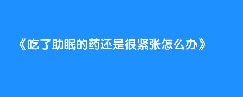 吃了助眠的药还是很紧张怎么办