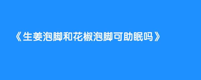 生姜泡脚和花椒泡脚可助眠吗