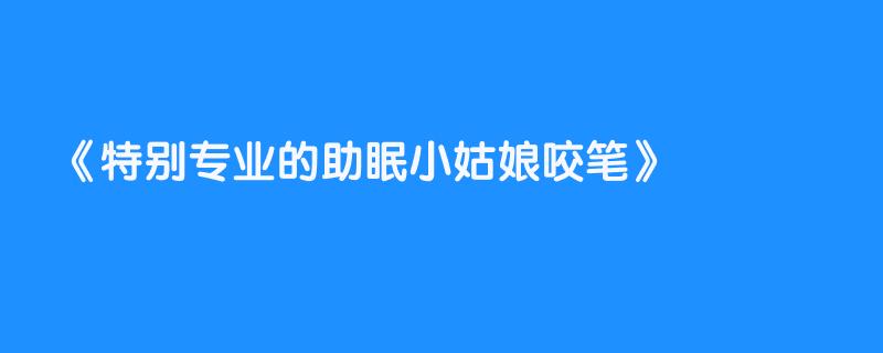 特别专业的助眠小姑娘咬笔