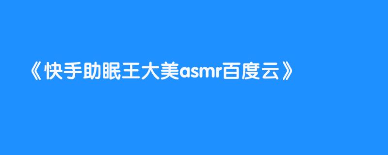 快手助眠王大美asmr百度云