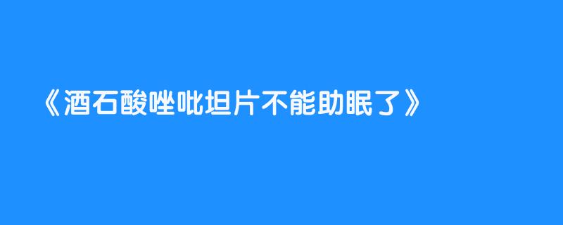 酒石酸唑吡坦片不能助眠了