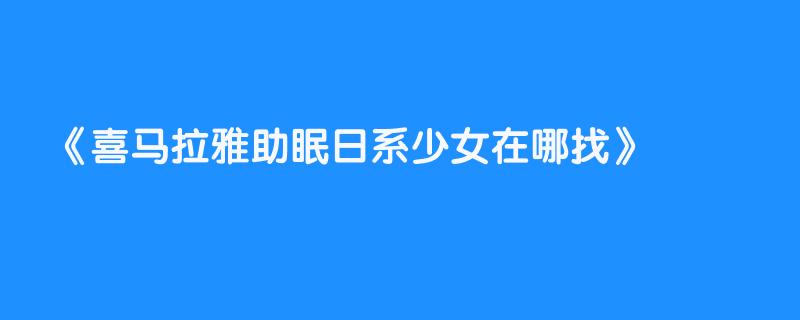 喜马拉雅助眠日系少女在哪找