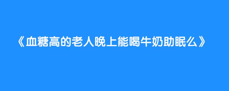 血糖高的老人晚上能喝牛奶助眠么