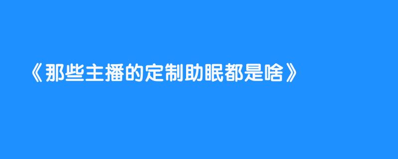 那些主播的定制助眠都是啥