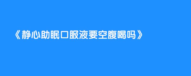 静心助眠口服液要空腹喝吗