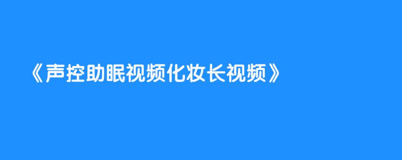 声控助眠视频化妆长视频