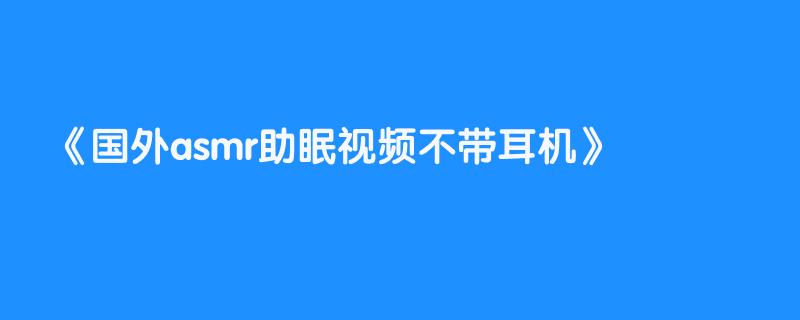 国外asmr助眠视频不带耳机