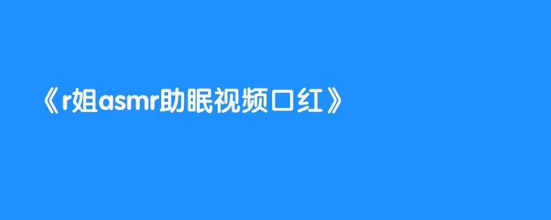 r姐asmr助眠视频口红